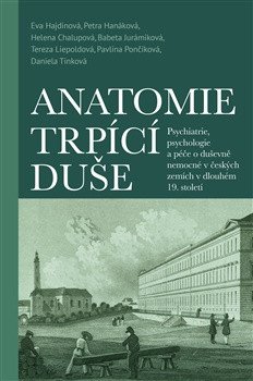 Anatomie trpící duše - Psychiatrie, psychologie a péče o duševně nemocné v českých zemích – Petra Hanáková, Eva Hajdinová