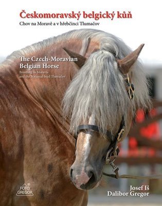 Českomoravský belgický kůň - Chov na Moravě a v hřebčinci Tlumačov / The Czech-Moravian Belgian Horse – Breeding in Moravia and the National Stud Tlumačov – Dalibor Gregor, Josef Iš