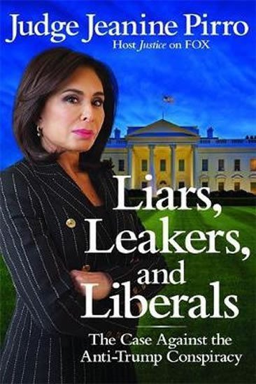 Liars, Leakers, and Liberals : The Case Against the Anti-Trump Conspiracy – Pirro Jeanine