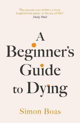 A Beginner´s Guide to Dying: The Sunday Times Bestseller, ´Has anyone ever written a more inspirational paean to the joy of life?´ Daily Mail – Boas Simon