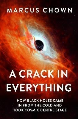 A Crack in Everything: How Black Holes Came in from the Cold and Took Cosmic Centre Stage – Marcus Chown