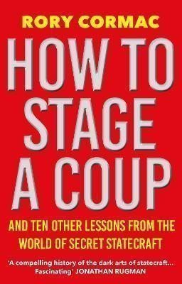 How To Stage A Coup: And Ten Other Lessons from the World of Secret Statecraft – Cormac Rory