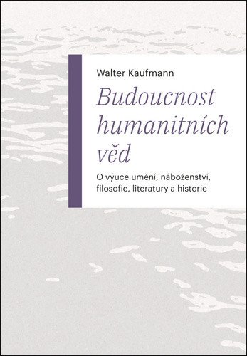 Budoucnost humanitních věd - O výuce umění, náboženství, filosofie, literatury a historie – Walter Arnold Kaufmann