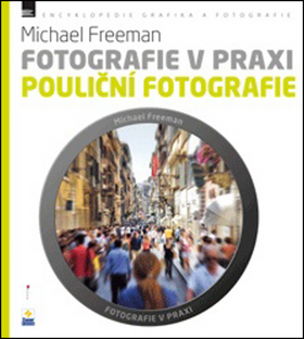 Fotografie v praxi POULIČNÍ FOTOGRAFIE – Michael Freeman, Nikol Barochová, Petra Šimáčková