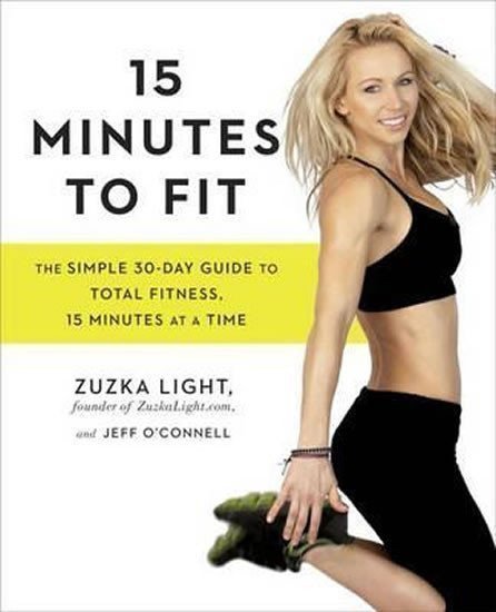 15 Minutes To Fit : The Simple, 30-Day Guide to Total Fitness, 15 Minutes at a Time – Zuzka Light, Jeff O´Connell