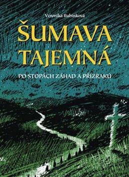 Šumava tajemná - Po stopách záhad a přízraků - Veronika Rubínková