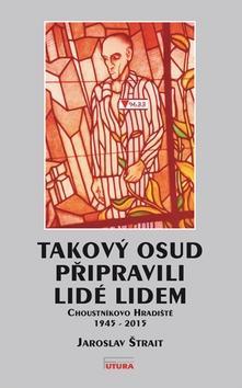 Takový osud připravili lidé lidem - Choustníkovo Hradiště 1945 - 2015 - Jaroslav Štrait