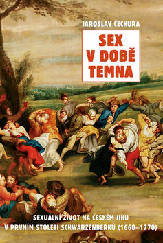 Sex v době temna - Sexuální život na českém jihu v prvním století Schwarzenberků (1660-1770) - Jaroslav Čechura