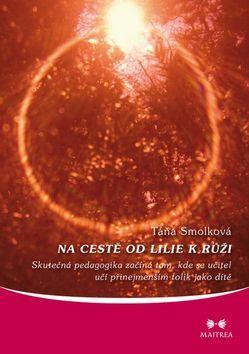 Na cestě od lilie k růži - Skutečná pedagogika začíná tam, kde se učitel učí přinejmenším tolik jako dítě - Táňa Smolková