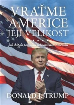 Vraťme Americe její velikost! - Jak dát do pořádku ochromenou Ameriku - Donald J. Trump