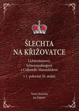 Šlechta na křižovatce - Lichtenštejnové, Schwarzenbergové a Colloredo-Mannsfeldové v 1.polovině 20. stol - Václav Horčička; Jan Županič