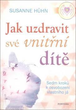 Jak uzdravit své vnitřní dítě - Sedm kroků k osvobození vlastního já - Susanne Hühn