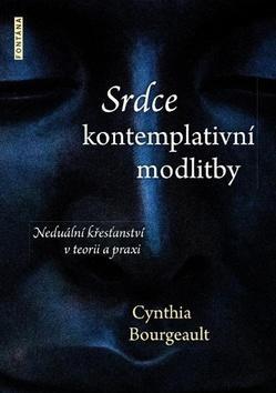 Srdce kontemplativní modlitby - Neduální křesťanství v teorii a praxi - Cynthia Bourgeault