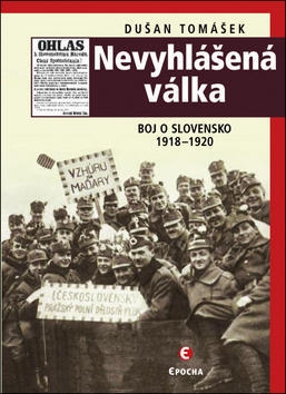 Nevyhlášená válka - Boje o Slovensko 1918-1920 - Dušan Tomášek