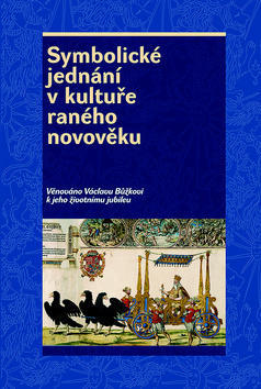 Symbolické jednání v kultuře raného novověku - Věnováno Václavu Bůžkovi k jeho životnímu jubileu - Josef Hrdlička; Pavel Král; Rostislav Smíšek