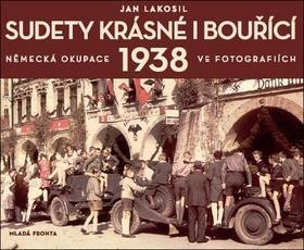 Sudety krásné i bouřící - Německá okupace 1938 v dobových fotografiích - Jan Lakosil