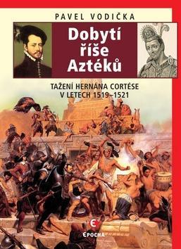 Dobytí říše Aztéků - Tažení Hernána Cortése v letech 1519–1521 - Pavel Vodička