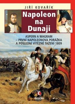 Napoleon na Dunaji - Aspern a Wagram - První Napoleonova porážka a poslední vítězné tažení 1809 - Jiří Kovařík