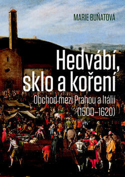 Hedvábí, sklo a koření - Obchod mezi Prahou a Itálií (1500–1620) - Marie Buňatová