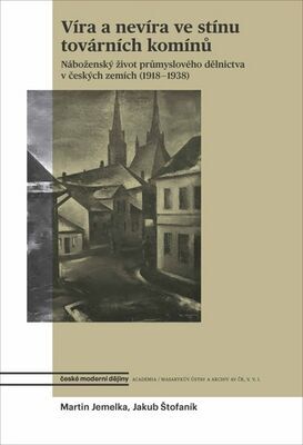 Víra a nevíra ve stínu továrních komínů - Náboženský život průmyslového dělnictva v českých zemích (1918-1938) - Jakub Štofaník; Martin Jemelka