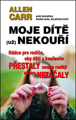 Moje dítě (už) nekouří - Rádce pro rodiče, aby děti s kouřením přestaly anebo raději vůbec nezačaly - Allen Carr