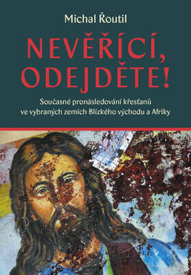 Nevěřící, odejděte! - Současné pronásledování křesťanů ve vybraných zemích Blízkého východu a Afriky - Michal Řoutil