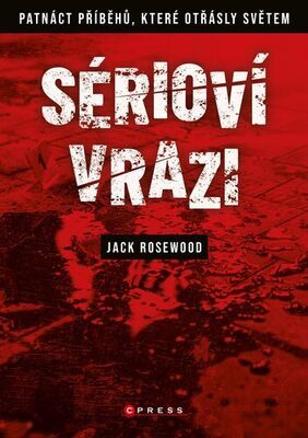 Sérioví vrazi - Patnáct příběhů, které otřásly světem - Jack Rosewood