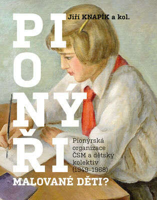 PIONÝŘI, malované děti? - Pionýrská organizace ČSM a dětský kolektiv (1949-1968) - Jiří Knapík