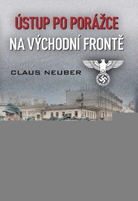 Ústup po porážce na východní frontě - Strhující svědectví o útěku a přežití po zhroucení německé armády - Claus Neuber