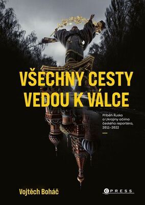 Všechny cesty vedou k válce - Příběh Ruska a Ukrajiny očima českého reportéra, 2011– 2022 - Vojtěch Boháč