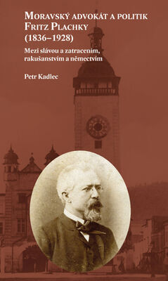 Moravský advokát a politik Fritz Plachky (1836–1928) - Mezi slávou a zatracením, rakušanstvím a němectvím - Petr Kadlec