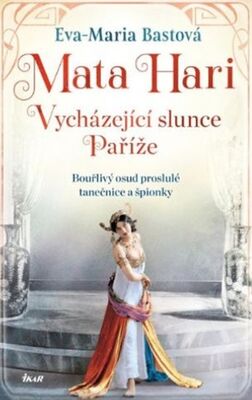 Mata Hari Vycházející slunce Paříže - Bouřlivý osud proslulé tanečnice a špionky - Eva-Maria Bastová