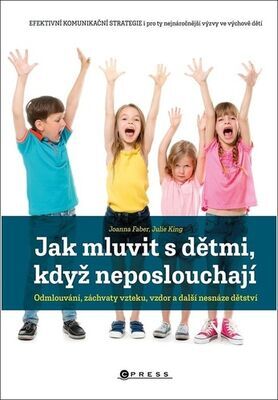 Jak mluvit s dětmi, když neposlouchají - Odmlouvání, záchvaty vzteku, vzdor a další nesnáze dětství - Joanna Faber; Julie King