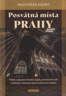 Posvátná místa Prahy - Dějiny a popsání chrámů, kaplí, posvátných soch a klášterů v hlavním městě - František Ekert