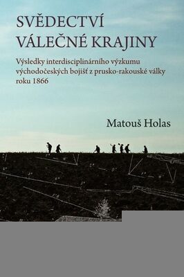 Svědectví válečné krajiny - Výsledky interdisciplinárního výzkumu východočeských bojišť z prusko-rakouské... - Matouš Holas