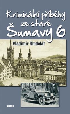 Kriminální příběhy ze staré Šumavy 6 - Vladimír Šindelář