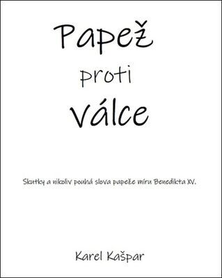 Papež proti válce - Skutky a nikoliv pouhá slova papeže míru Benedikta XV. - Karel Kašpar