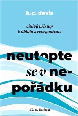 Neutopte se v nepořádku - Citlivý přístup k úklidu a organizaci - KC Davis