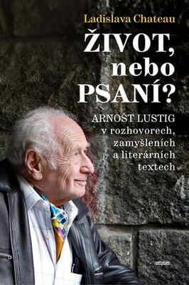 Život, nebo Psaní? - Arnošt Lustig v rozhovorech, zamyšleních a literárních textech - Ladislava Chateau