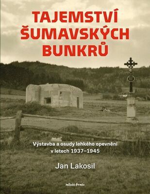 Tajemství šumavských bunkrů - Výstavba a osudy lehkého opevnění v letech 1937-1945 - Jan Lakosil