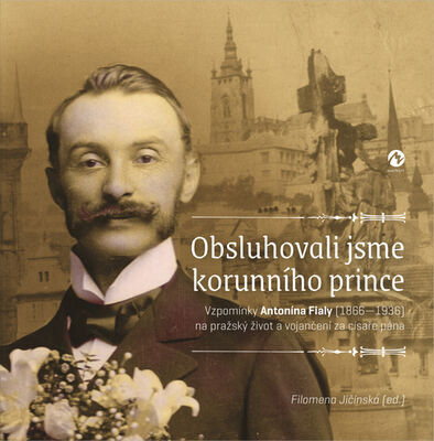 Obsluhovali jsme korunního prince - Vzpomínky Antonína Fialy (1866—1936) na pražský život a vojančení za císaře pána - Filomena Jičínská