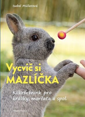 Vycvič si mazlíčka! - Klikrtrénink pro králiky, morčata a spol. - Isabel Müllerová